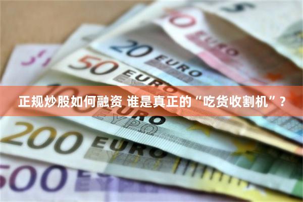 正规炒股如何融资 谁是真正的“吃货收割机”？