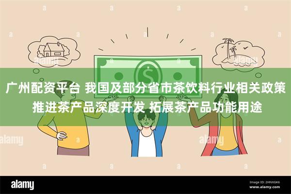 广州配资平台 我国及部分省市茶饮料行业相关政策 推进茶产品深度开发 拓展茶产品功能用途