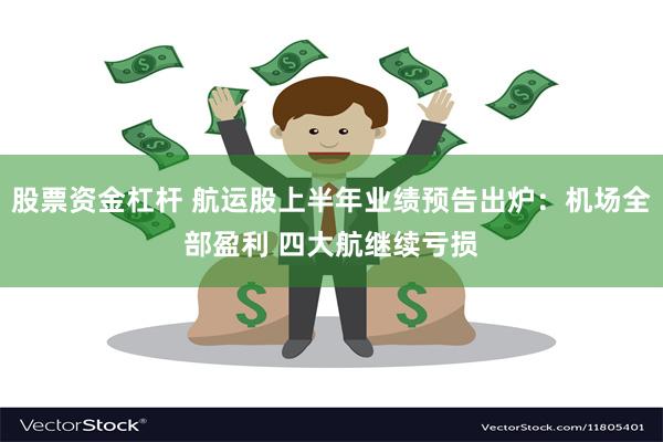 股票资金杠杆 航运股上半年业绩预告出炉：机场全部盈利 四大航继续亏损
