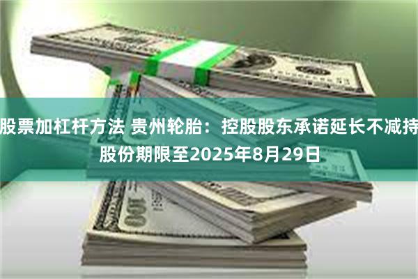股票加杠杆方法 贵州轮胎：控股股东承诺延长不减持股份期限至2025年8月29日