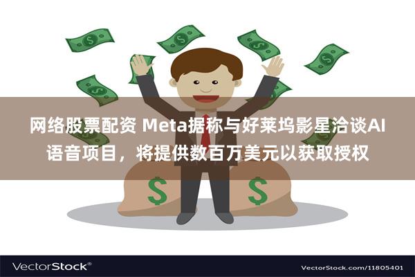 网络股票配资 Meta据称与好莱坞影星洽谈AI语音项目，将提供数百万美元以获取授权