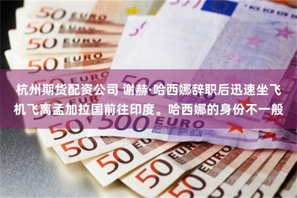 杭州期货配资公司 谢赫·哈西娜辞职后迅速坐飞机飞离孟加拉国前往印度。哈西娜的身份不一般