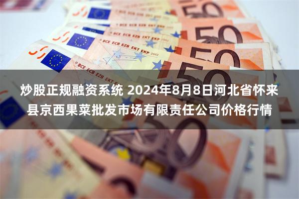 炒股正规融资系统 2024年8月8日河北省怀来县京西果菜批发市场有限责任公司价格行情