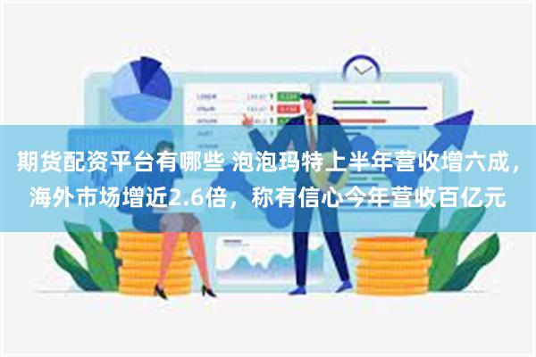 期货配资平台有哪些 泡泡玛特上半年营收增六成，海外市场增近2.6倍，称有信心今年营收百亿元