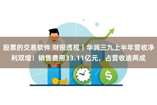 股票的交易软件 财报透视｜华润三九上半年营收净利双增！销售费用33.11亿元，占营收逾两成