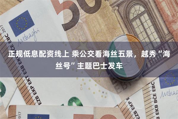 正规低息配资线上 乘公交看海丝五景，越秀“海丝号”主题巴士发车