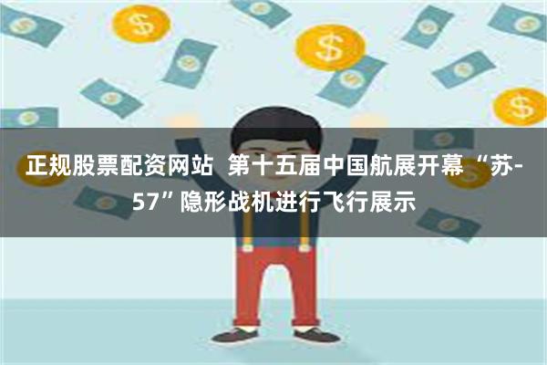 正规股票配资网站  第十五届中国航展开幕 “苏-57”隐形战机进行飞行展示
