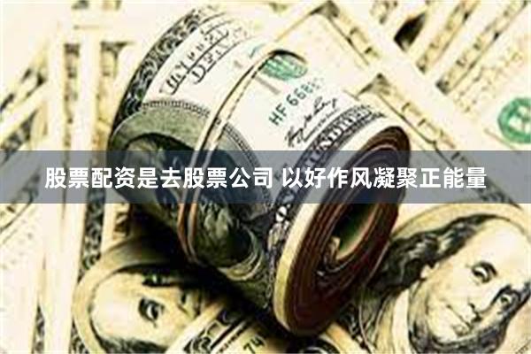 股票配资是去股票公司 以好作风凝聚正能量