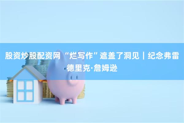 股资炒股配资网 “烂写作”遮盖了洞见｜纪念弗雷德里克·詹姆逊