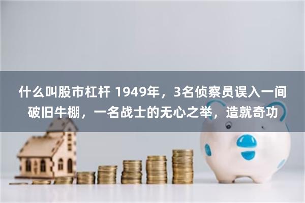 什么叫股市杠杆 1949年，3名侦察员误入一间破旧牛棚，一名战士的无心之举，造就奇功