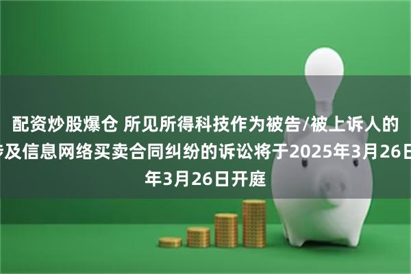 配资炒股爆仓 所见所得科技作为被告/被上诉人的1起涉及信息网络买卖合同纠纷的诉讼将于2025年3月26日开庭