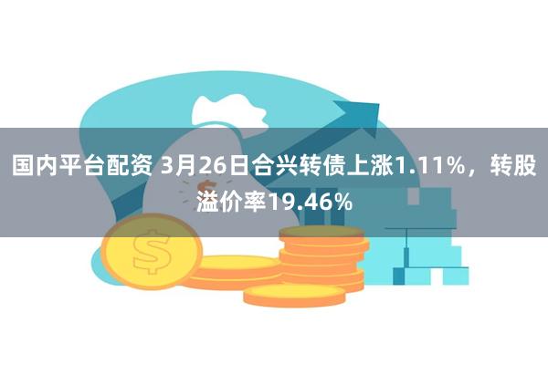 国内平台配资 3月26日合兴转债上涨1.11%，转股溢价率19.46%