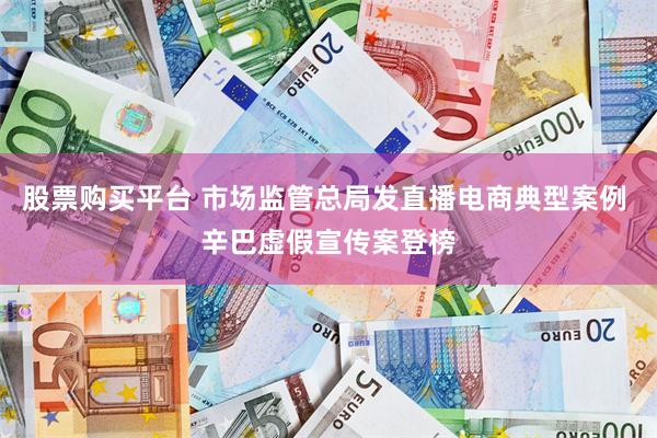 股票购买平台 市场监管总局发直播电商典型案例 辛巴虚假宣传案登榜