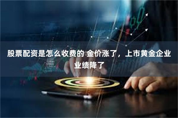 股票配资是怎么收费的 金价涨了，上市黄金企业业绩降了