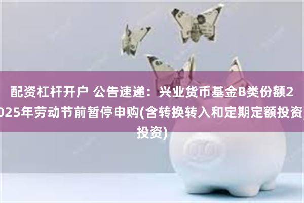 配资杠杆开户 公告速递：兴业货币基金B类份额2025年劳动节前暂停申购(含转换转入和定期定额投资)
