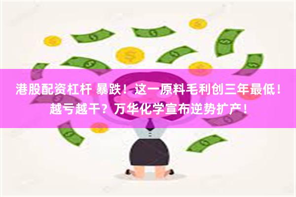 港股配资杠杆 暴跌！这一原料毛利创三年最低！越亏越干？万华化学宣布逆势扩产！