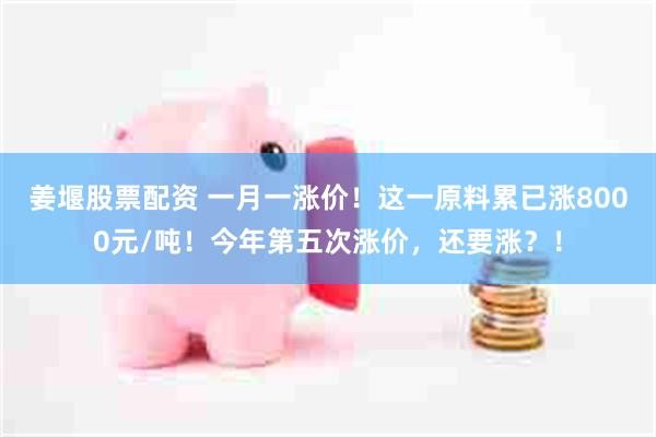 姜堰股票配资 一月一涨价！这一原料累已涨8000元/吨！今年第五次涨价，还要涨？！