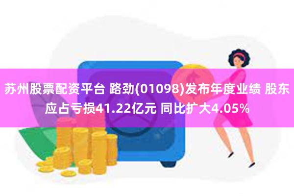 苏州股票配资平台 路劲(01098)发布年度业绩 股东应占亏损41.22亿元 同比扩大4.05%