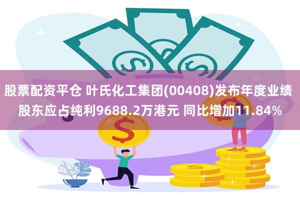 股票配资平仓 叶氏化工集团(00408)发布年度业绩 股东应占纯利9688.2万港元 同比增加11.84%