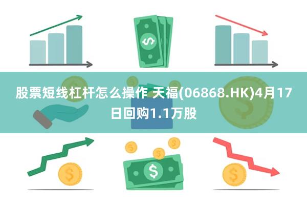 股票短线杠杆怎么操作 天福(06868.HK)4月17日回购1.1万股
