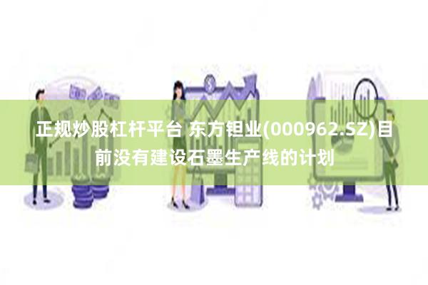 正规炒股杠杆平台 东方钽业(000962.SZ)目前没有建设石墨生产线的计划