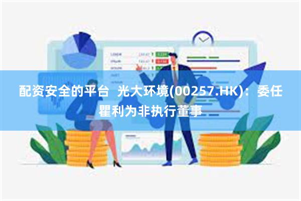 配资安全的平台  光大环境(00257.HK)：委任瞿利为非执行董事