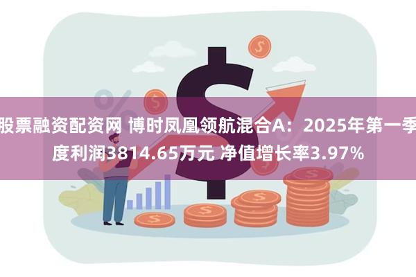 股票融资配资网 博时凤凰领航混合A：2025年第一季度利润3814.65万元 净值增长率3.97%