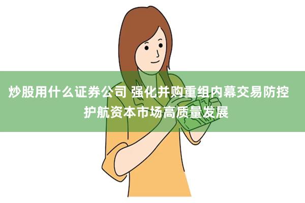 炒股用什么证券公司 强化并购重组内幕交易防控    护航资本市场高质量发展