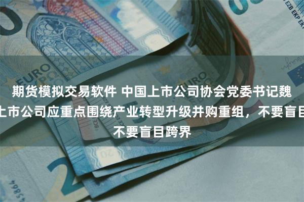 期货模拟交易软件 中国上市公司协会党委书记魏峰：上市公司应重点围绕产业转型升级并购重组，不要盲目跨界