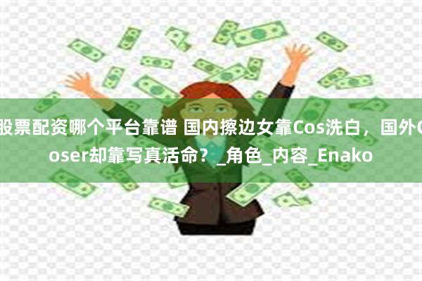 股票配资哪个平台靠谱 国内擦边女靠Cos洗白，国外Coser却靠写真活命？_角色_内容_Enako