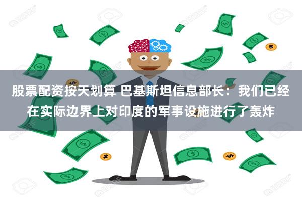 股票配资按天划算 巴基斯坦信息部长：我们已经在实际边界上对印度的军事设施进行了轰炸