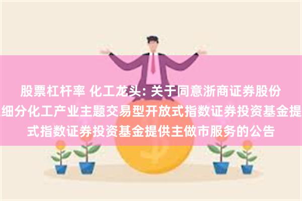 股票杠杆率 化工龙头: 关于同意浙商证券股份有限公司为国泰中证细分化工产业主题交易型开放式指数证券投资基金提供主做市服务的公告