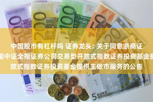 中国股市有杠杆吗 证券龙头: 关于同意浙商证券股份有限公司为富国中证全指证券公司交易型开放式指数证券投资基金提供主做市服务的公告