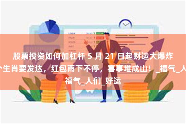 股票投资如何加杠杆 5 月 21 日起财运大爆炸！这四个生肖要发达，红包雨下不停，喜事堆成山！_福气_人们_好运