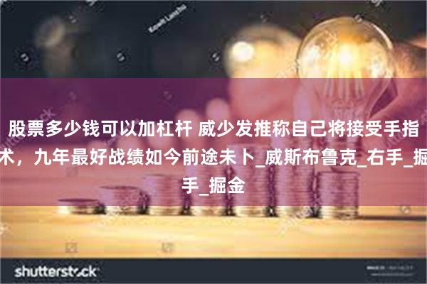 股票多少钱可以加杠杆 威少发推称自己将接受手指手术，九年最好战绩如今前途未卜_威斯布鲁克_右手_掘金