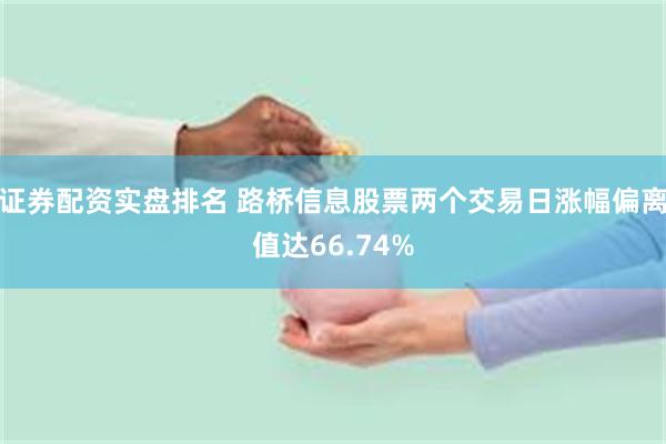 证券配资实盘排名 路桥信息股票两个交易日涨幅偏离值达66.74%