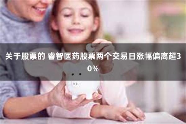 关于股票的 睿智医药股票两个交易日涨幅偏离超30%