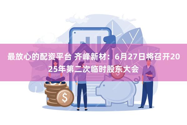最放心的配资平台 齐峰新材：6月27日将召开2025年第二次临时股东大会
