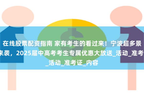 在线股票配资指南 家有考生的看过来！宁波超多景区福利来袭，2025届中高考考生专属优惠大放送_活动_准考证_内容