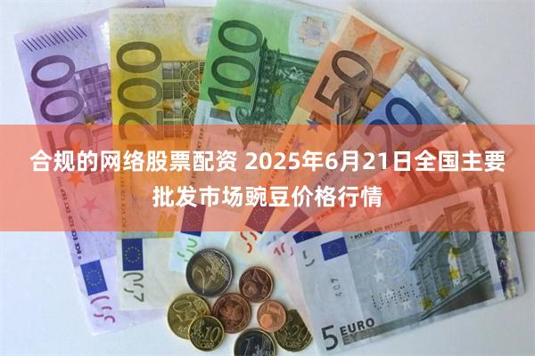 合规的网络股票配资 2025年6月21日全国主要批发市场豌豆价格行情