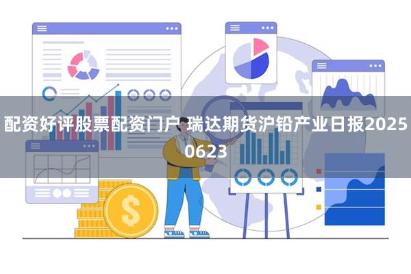 配资好评股票配资门户 瑞达期货沪铅产业日报20250623
