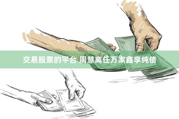 交易股票的平台 周慧离任万家鑫享纯债