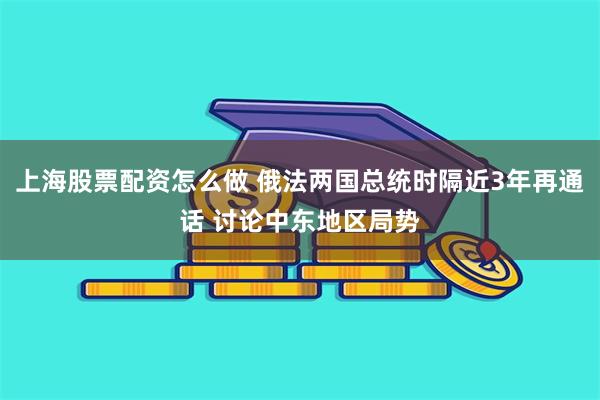 上海股票配资怎么做 俄法两国总统时隔近3年再通话 讨论中东地区局势