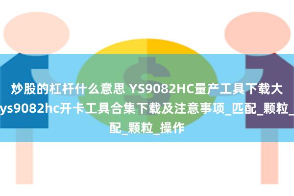 炒股的杠杆什么意思 YS9082HC量产工具下载大全，ys9082hc开卡工具合集下载及注意事项_匹配_颗粒_操作