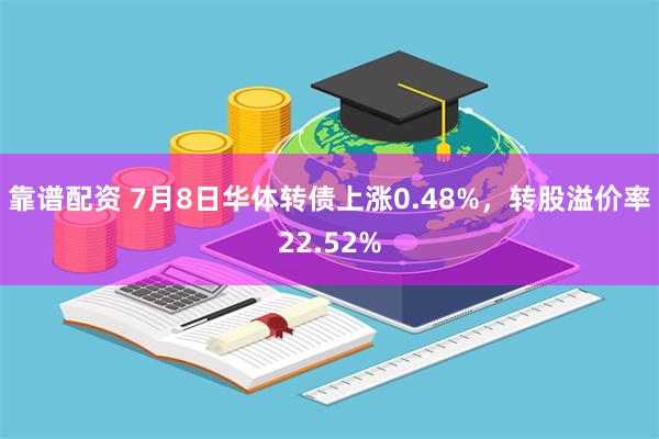 靠谱配资 7月8日华体转债上涨0.48%，转股溢价率22.52%