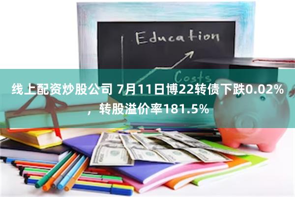 线上配资炒股公司 7月11日博22转债下跌0.02%，转股溢价率181.5%