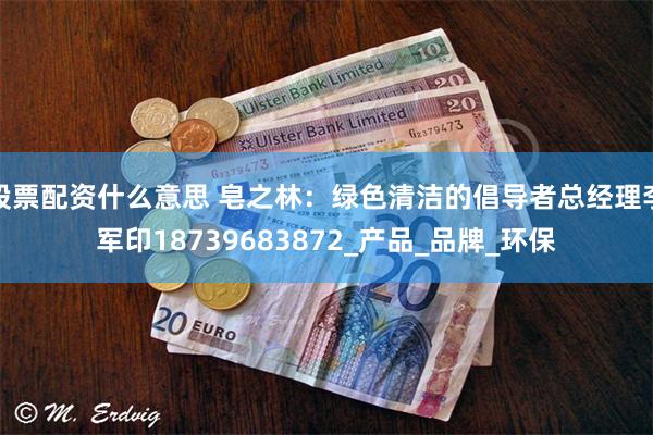 股票配资什么意思 皂之林：绿色清洁的倡导者总经理李军印18739683872_产品_品牌_环保