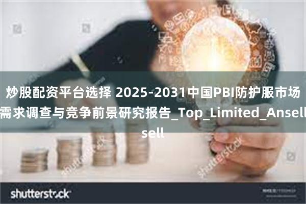 炒股配资平台选择 2025-2031中国PBI防护服市场需求调查与竞争前景研究报告_Top_Limited_Ansell