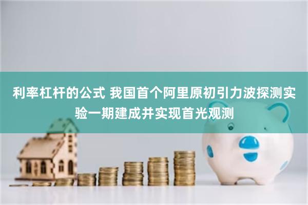 利率杠杆的公式 我国首个阿里原初引力波探测实验一期建成并实现首光观测