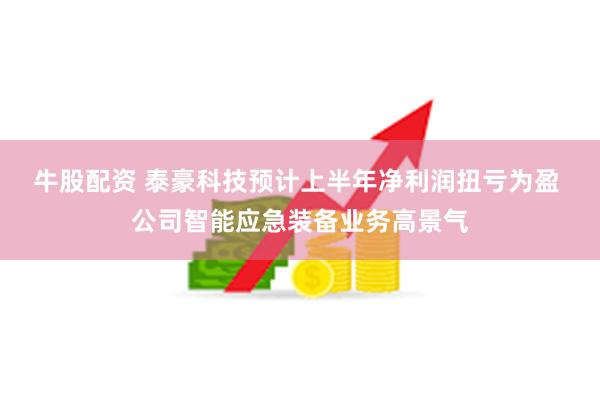 牛股配资 泰豪科技预计上半年净利润扭亏为盈 公司智能应急装备业务高景气